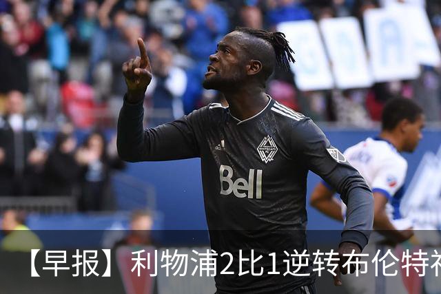 【早报】利物浦2比1逆转布伦特福德！巴萨双线全胜！