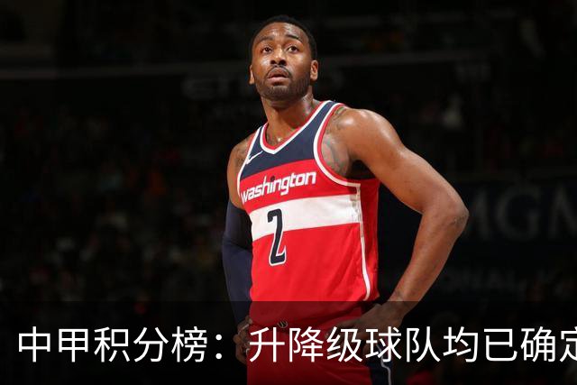 中甲积分榜：升降级球队均已确定；保级附加赛名额竞争激烈