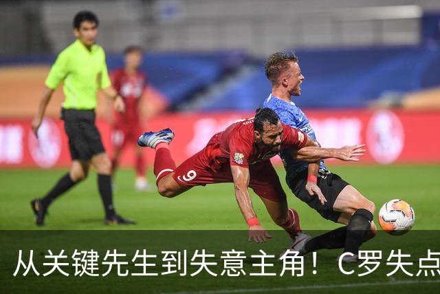 从关键先生到失意主角！C罗失点+空门打飞，全场最差暴露老化危机