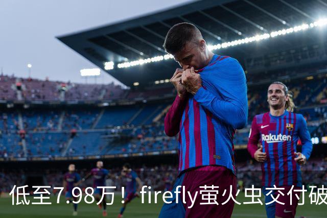 低至7.98万！firefly萤火虫交付破9万台，代步小车杀出“黑马”