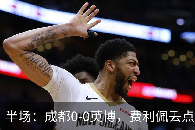 半场：成都0-0英博，费利佩丢点，刘伟国屡救险，大连队0射门