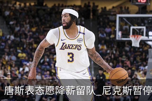 唐斯表态愿降薪留队 尼克斯暂停续约谈判