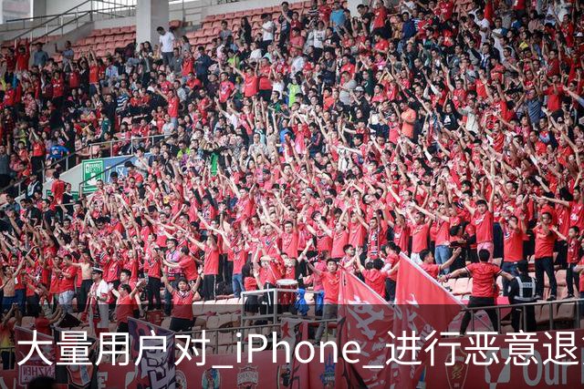 大量用户对 iPhone 进行恶意退货，苹果终于出手整治！