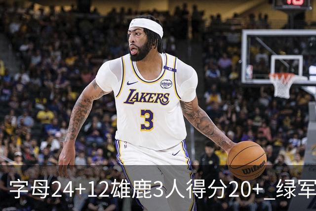 字母24+12雄鹿3人得分20+ 绿军背靠背客场惨败