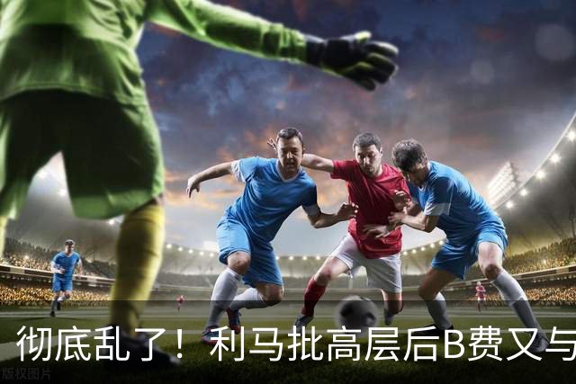 彻底乱了！利马批高层后B费又与主帅互批，曼联7场不胜问题在哪？