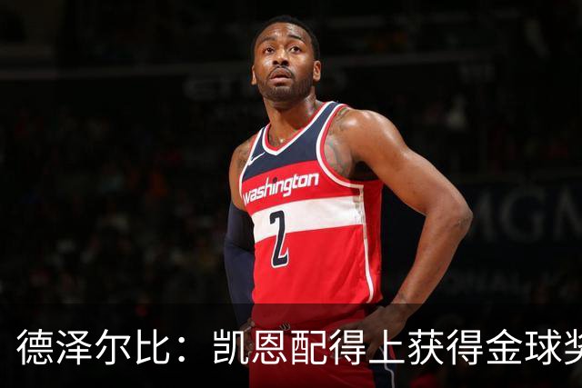 德泽尔比：凯恩配得上获得金球奖，他是极其全面的全能型球员