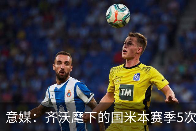 意媒：齐沃麾下的国米本赛季5次在落后时拿分