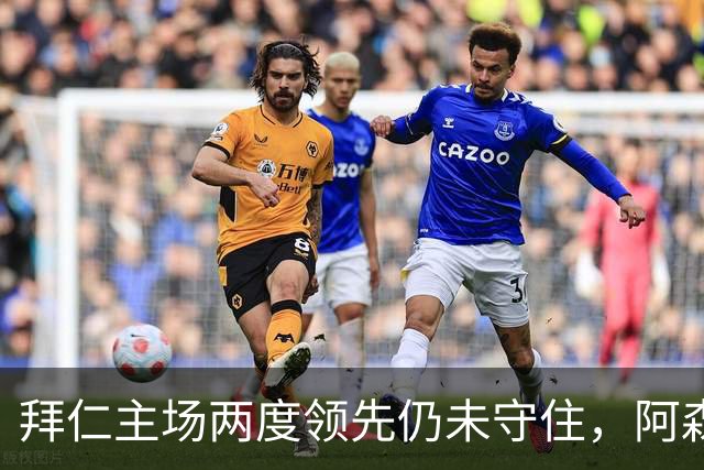 拜仁主场两度领先仍未守住，阿森纳两度扳平带走2-2。