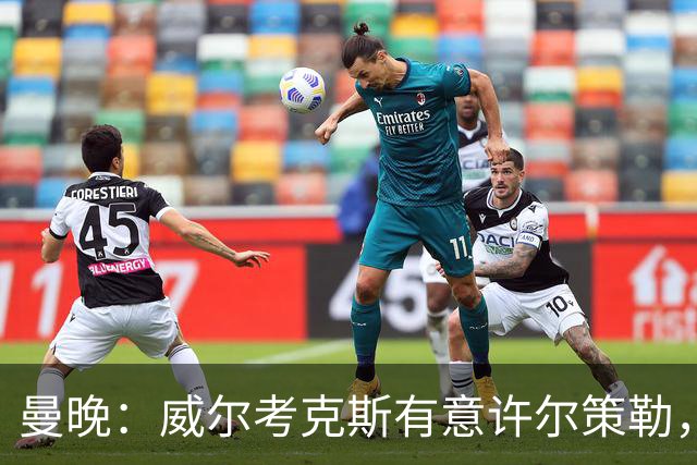曼晚：威尔考克斯有意许尔策勒，但曼联无法满足布莱顿的赔偿金