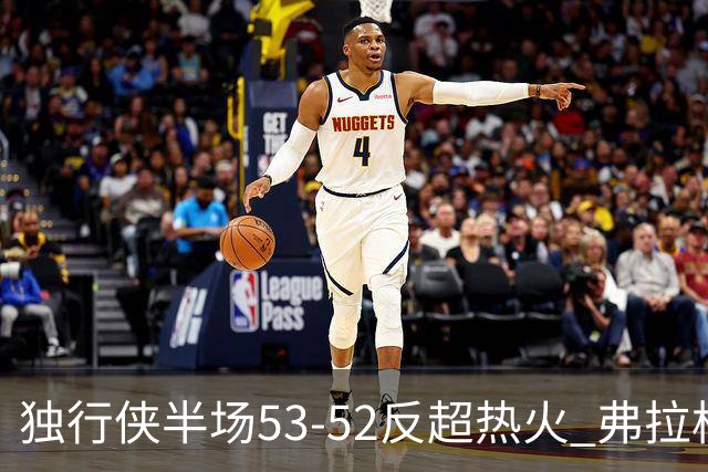 独行侠半场53-52反超热火 弗拉格13分8助3断 字母哥12+10+8+5失误