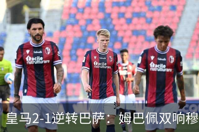 皇马2-1逆转巴萨：姆巴佩双响穆帅滑跪诺坎普