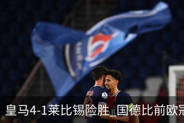 皇马4-1莱比锡险胜 国德比前欧冠关键战解析