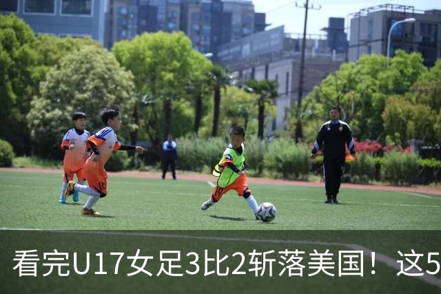 看完U17女足3比2斩落美国！这5个大实话太扎心，姑娘们打脸质疑
