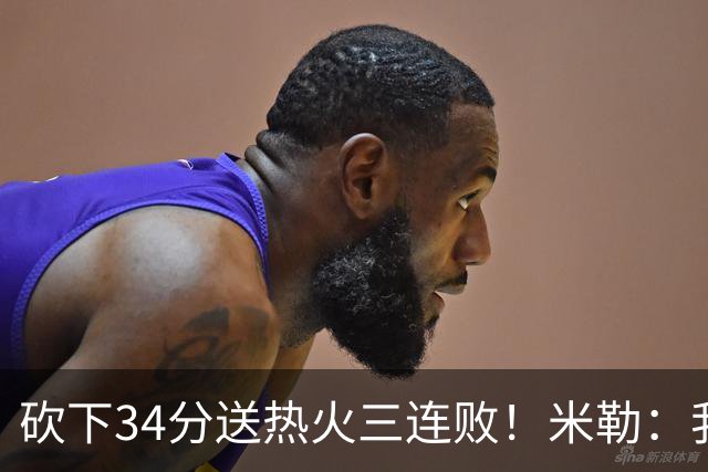 砍下34分送热火三连败！米勒：我每晚都需要去给比赛定下基调