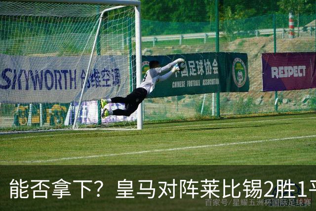 能否拿下？皇马对阵莱比锡2胜1平1负，上次交锋1-1战平