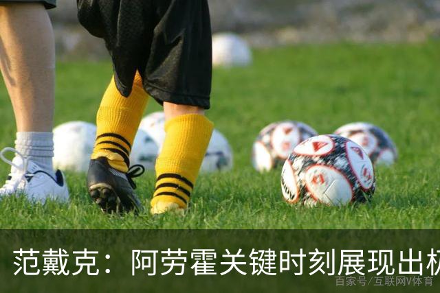 范戴克：阿劳霍关键时刻展现出极强侵略性，他的实力显而易见