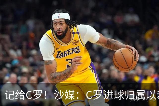 记给C罗！沙媒：C罗进球归属以裁判报告为依据，不以数据机构为准
