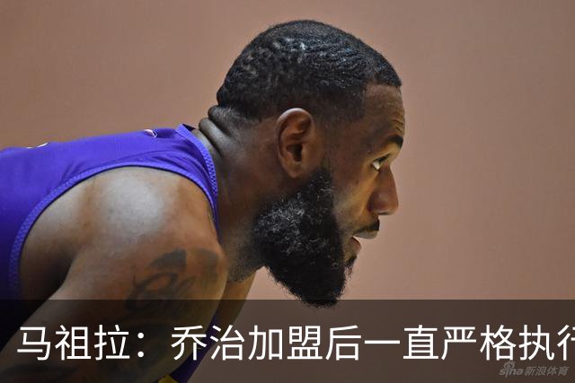 马祖拉：乔治加盟后一直严格执行训练计划 身体管理做得非常出色