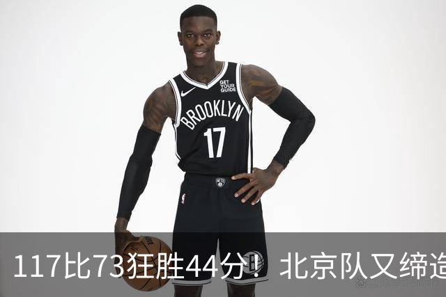 117比73狂胜44分！北京队又缔造一大惨案：广东队真被错怪了？