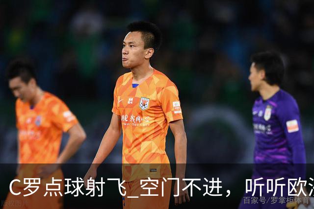 C罗点球射飞 空门不进，听听欧洲媒体都说啥，葡媒戏谑 英媒客观