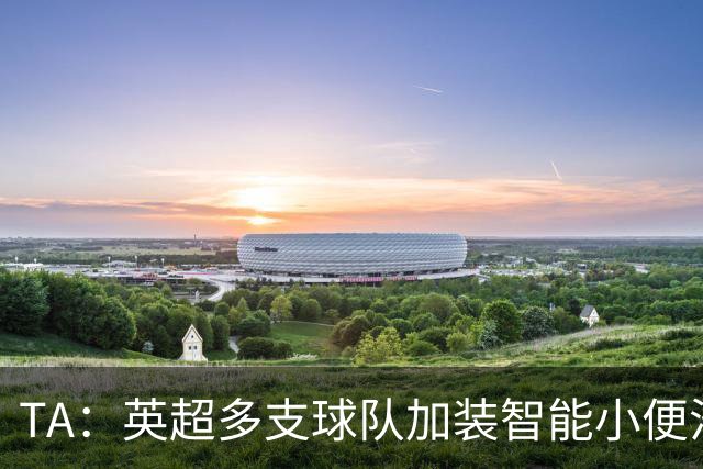 TA：英超多支球队加装智能小便池，内置传感器可即时分析尿液样本